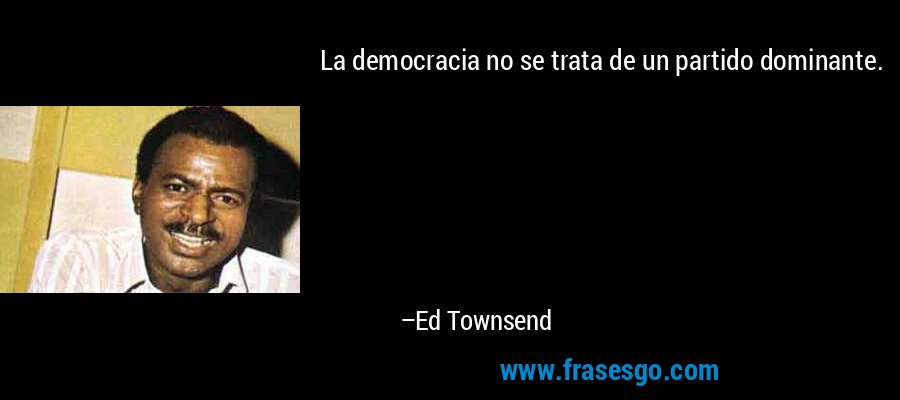 La democracia no se trata de un partido dominante. – Ed Townsend