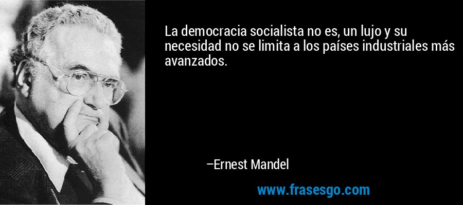La democracia socialista no es, un lujo y su necesidad no se limita a los países industriales más avanzados. – Ernest Mandel