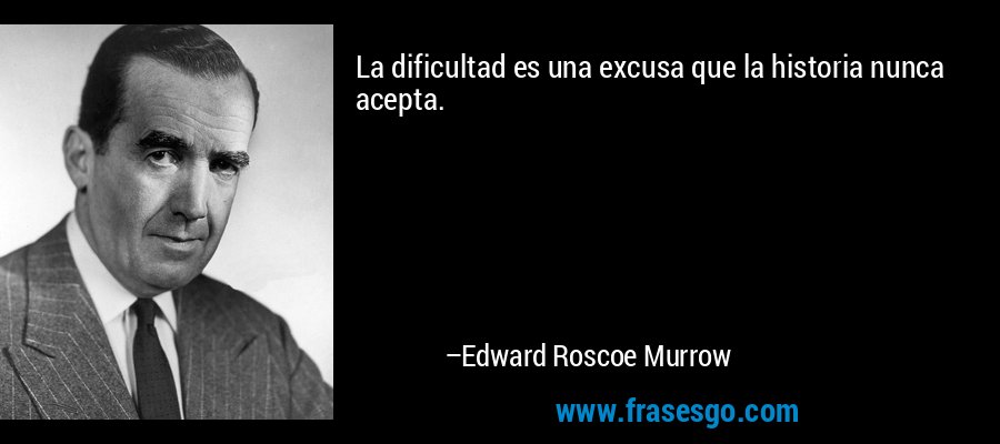 La dificultad es una excusa que la historia nunca acepta. – Edward Roscoe Murrow