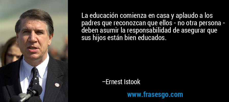 La educación comienza en casa y aplaudo a los padres que reconozcan que ellos - no otra persona - deben asumir la responsabilidad de asegurar que sus hijos están bien educados. – Ernest Istook