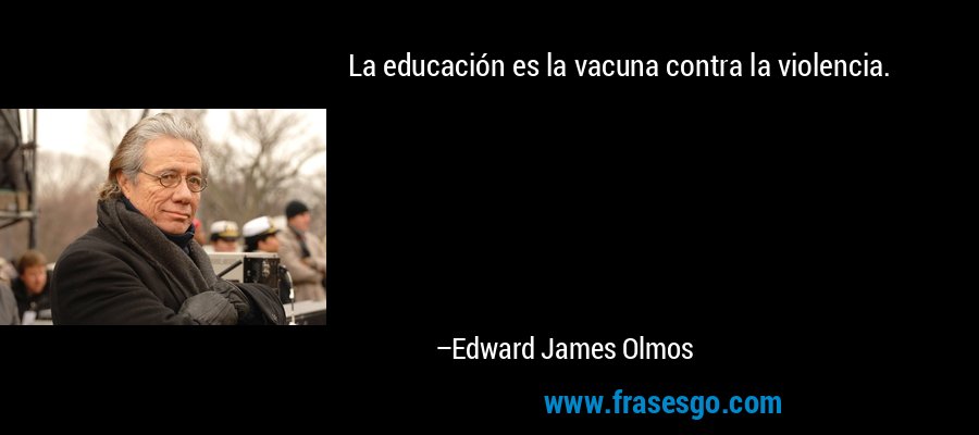 La educación es la vacuna contra la violencia. – Edward James Olmos