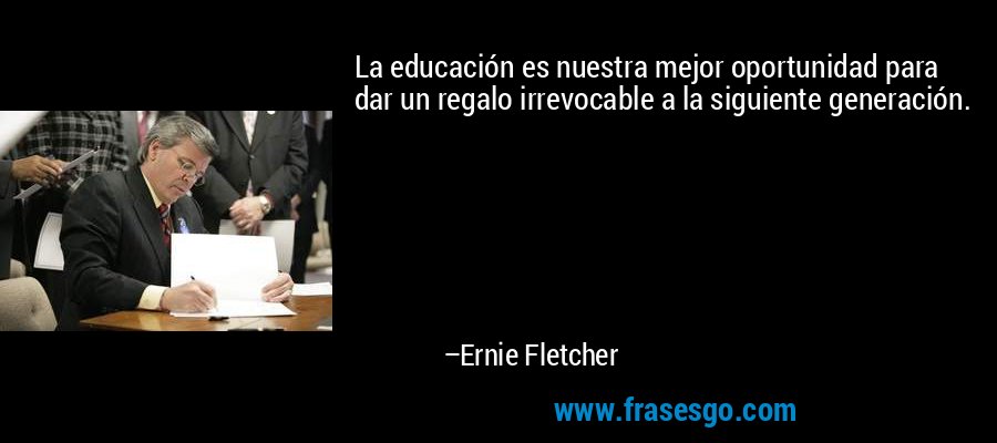 La educación es nuestra mejor oportunidad para dar un regalo irrevocable a la siguiente generación. – Ernie Fletcher