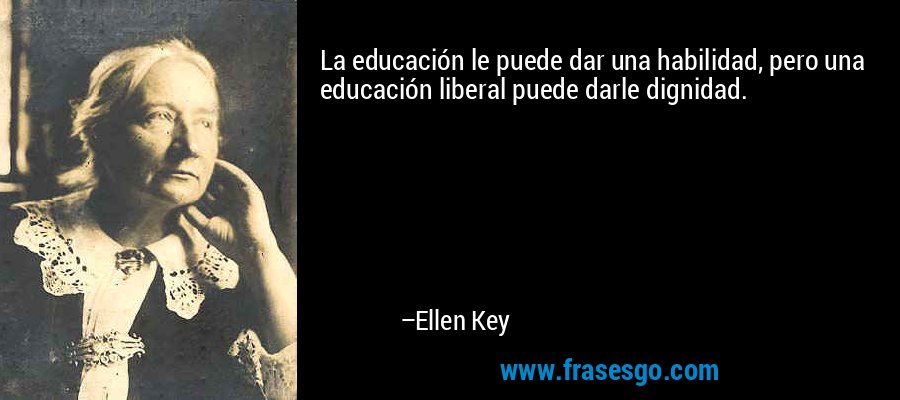 La educación le puede dar una habilidad, pero una educación liberal puede darle dignidad. – Ellen Key