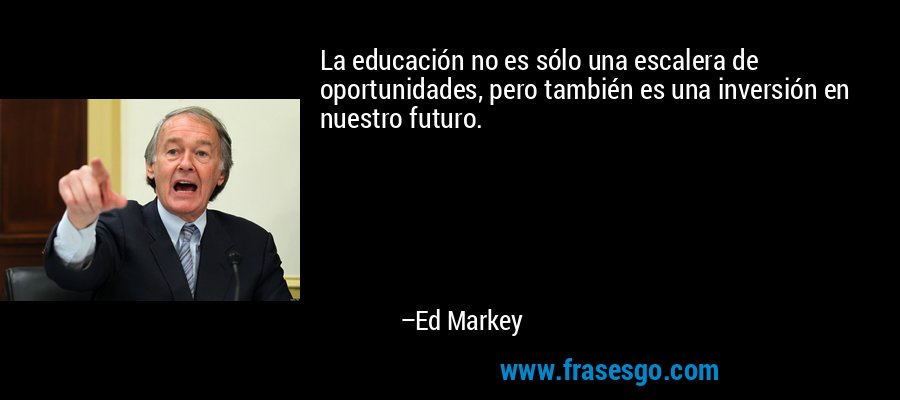 La educación no es sólo una escalera de oportunidades, pero también es una inversión en nuestro futuro. – Ed Markey