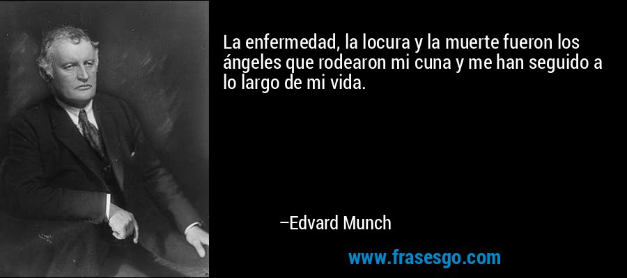 La enfermedad, la locura y la muerte fueron los ángeles que rodearon mi cuna y me han seguido a lo largo de mi vida. – Edvard Munch