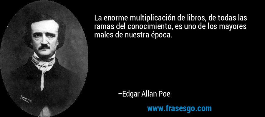 La enorme multiplicación de libros, de todas las ramas del conocimiento, es uno de los mayores males de nuestra época. – Edgar Allan Poe