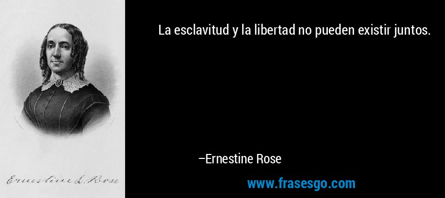 La esclavitud y la libertad no pueden existir juntos. – Ernestine Rose