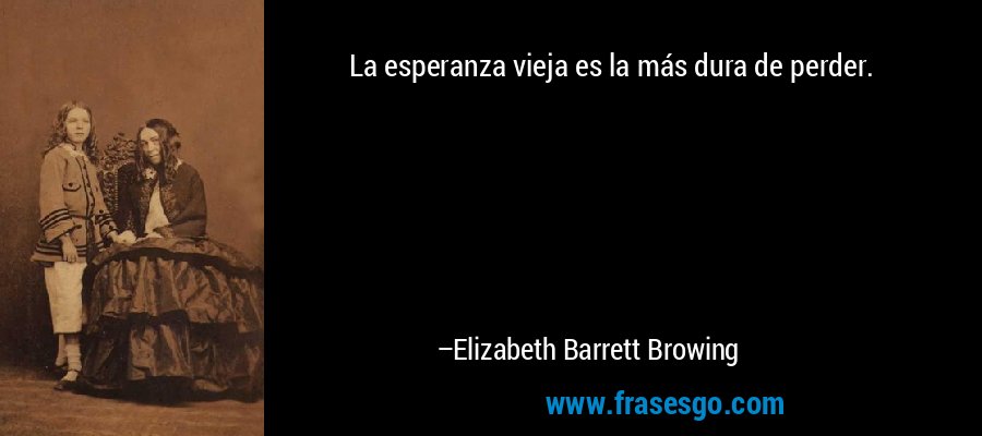 La esperanza vieja es la más dura de perder. – Elizabeth Barrett Browing