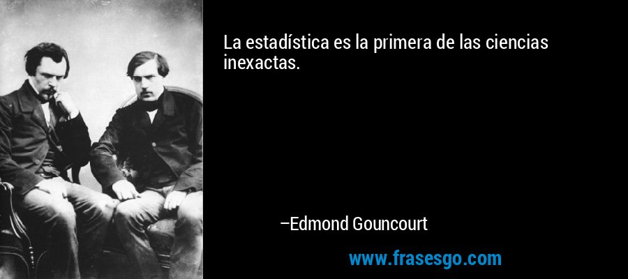 La estadística es la primera de las ciencias inexactas. – Edmond Gouncourt