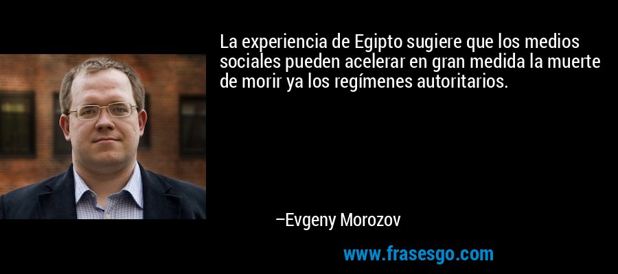 La experiencia de Egipto sugiere que los medios sociales pueden acelerar en gran medida la muerte de morir ya los regímenes autoritarios. – Evgeny Morozov
