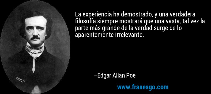 La experiencia ha demostrado, y una verdadera filosofía siempre mostrará que una vasta, tal vez la parte más grande de la verdad surge de lo aparentemente irrelevante. – Edgar Allan Poe