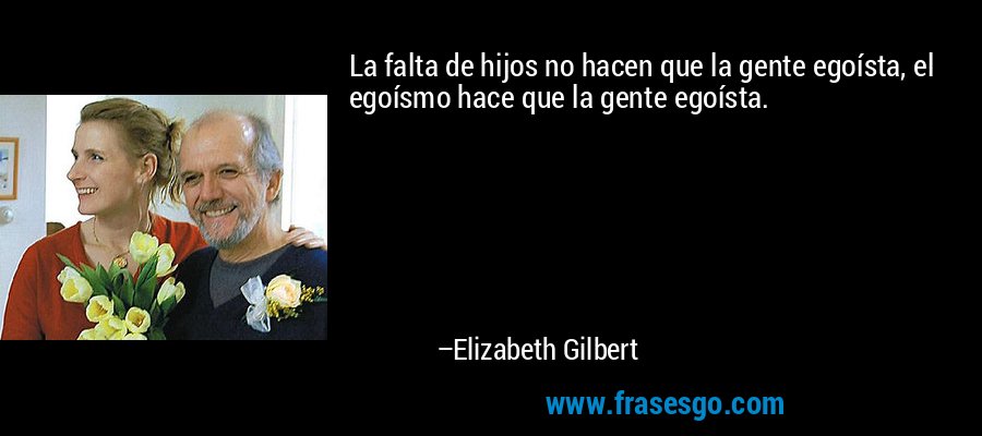 La falta de hijos no hacen que la gente egoísta, el egoísmo hace que la gente egoísta. – Elizabeth Gilbert