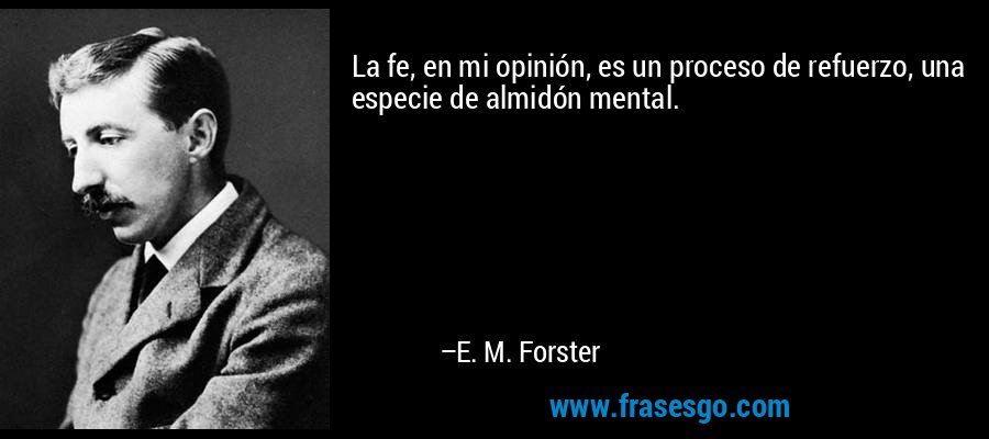 La fe, en mi opinión, es un proceso de refuerzo, una especie de almidón mental. – E. M. Forster