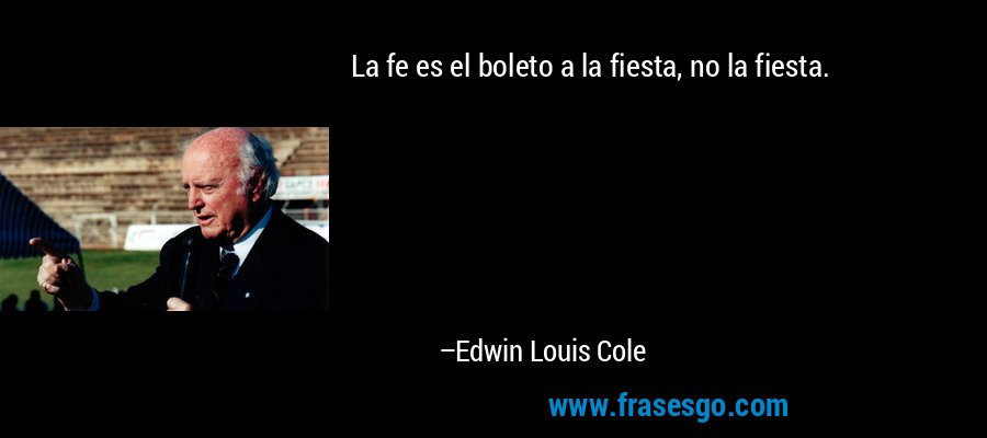 La fe es el boleto a la fiesta, no la fiesta. – Edwin Louis Cole