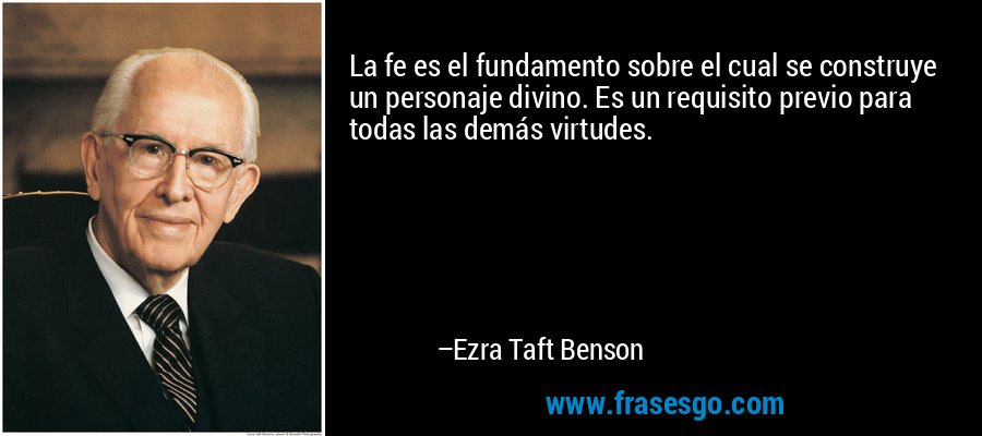 La fe es el fundamento sobre el cual se construye un personaje divino. Es un requisito previo para todas las demás virtudes. – Ezra Taft Benson