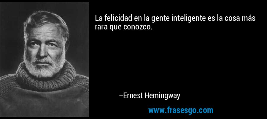 La felicidad en la gente inteligente es la cosa más rara que conozco. – Ernest Hemingway
