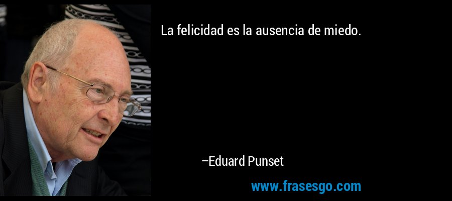 La felicidad es la ausencia de miedo. – Eduard Punset