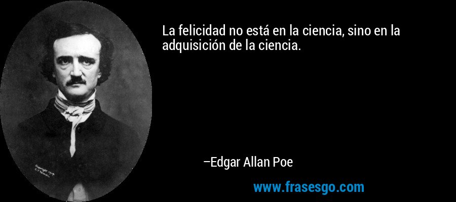 La felicidad no está en la ciencia, sino en la adquisición de la ciencia. – Edgar Allan Poe