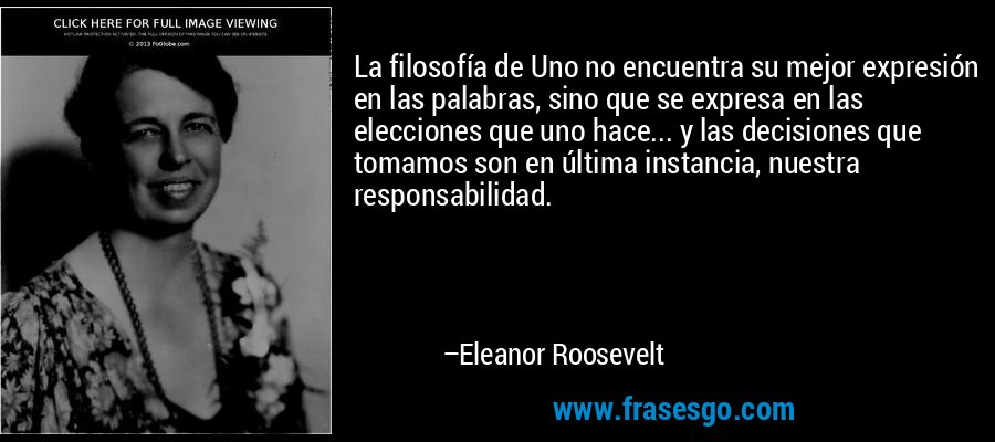 La filosofía de Uno no encuentra su mejor expresión en las palabras, sino que se expresa en las elecciones que uno hace... y las decisiones que tomamos son en última instancia, nuestra responsabilidad. – Eleanor Roosevelt