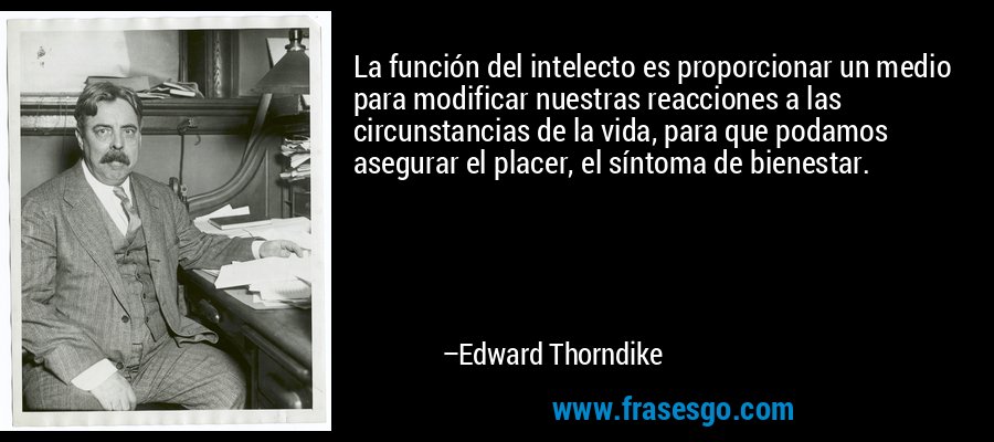 La función del intelecto es proporcionar un medio para modificar nuestras reacciones a las circunstancias de la vida, para que podamos asegurar el placer, el síntoma de bienestar. – Edward Thorndike