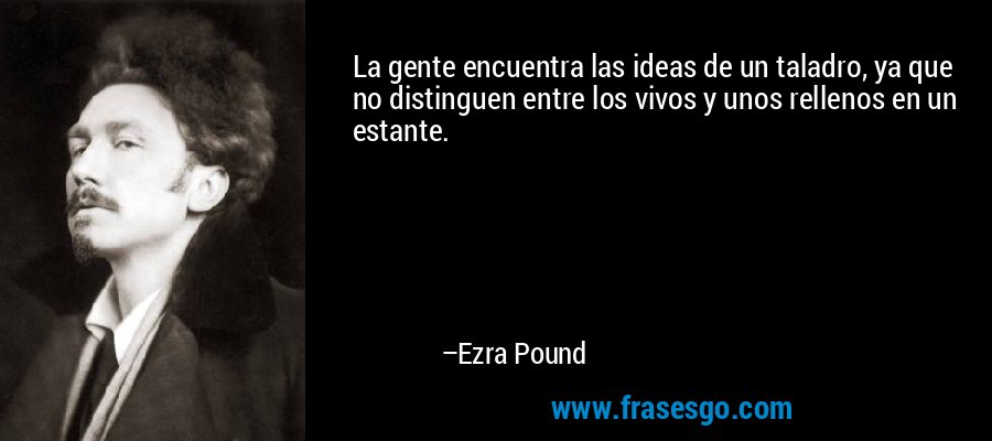 La gente encuentra las ideas de un taladro, ya que no distinguen entre los vivos y unos rellenos en un estante. – Ezra Pound