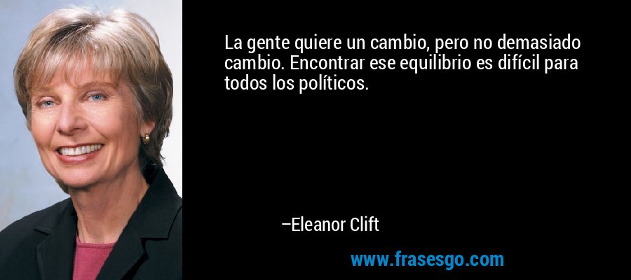 La gente quiere un cambio, pero no demasiado cambio. Encontrar ese equilibrio es difícil para todos los políticos. – Eleanor Clift
