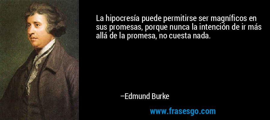 La hipocresía puede permitirse ser magníficos en sus promesas, porque nunca la intención de ir más allá de la promesa, no cuesta nada. – Edmund Burke