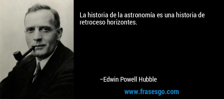 La historia de la astronomía es una historia de retroceso horizontes. – Edwin Powell Hubble