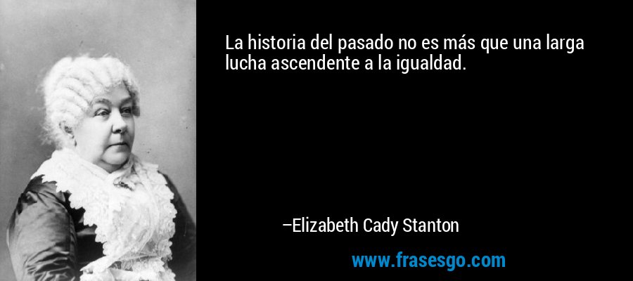 La historia del pasado no es más que una larga lucha ascendente a la igualdad. – Elizabeth Cady Stanton