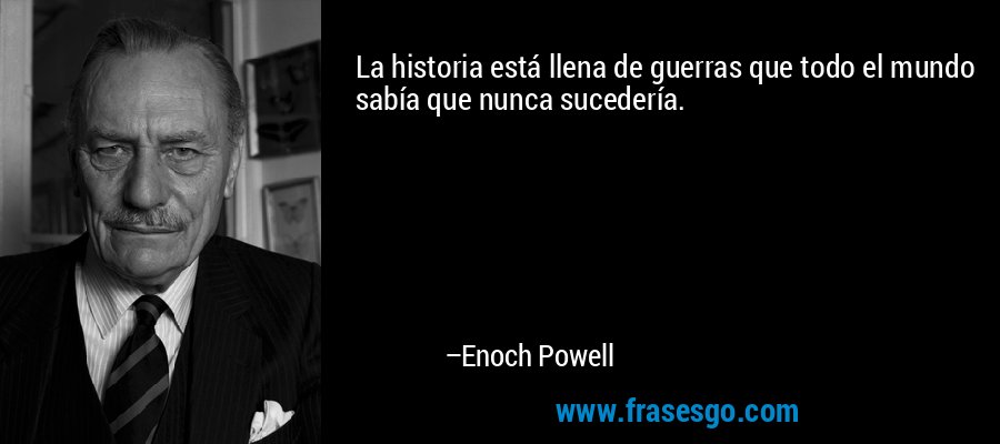La historia está llena de guerras que todo el mundo sabía que nunca sucedería. – Enoch Powell