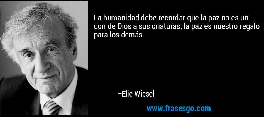La humanidad debe recordar que la paz no es un don de Dios a sus criaturas, la paz es nuestro regalo para los demás. – Elie Wiesel