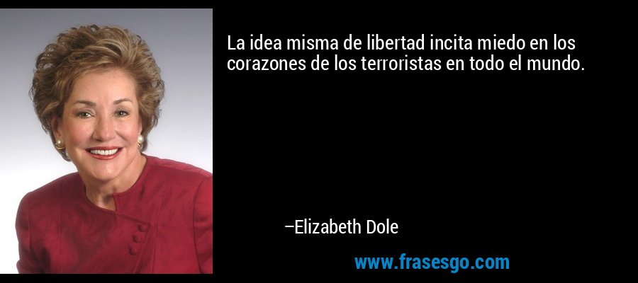 La idea misma de libertad incita miedo en los corazones de los terroristas en todo el mundo. – Elizabeth Dole
