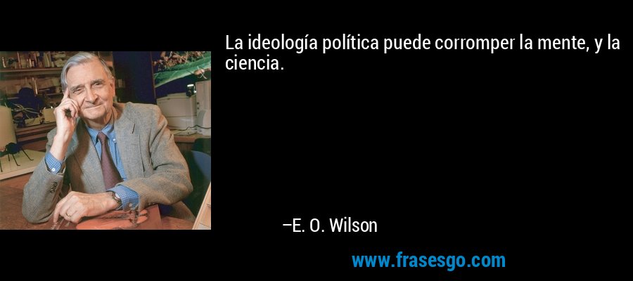 La ideología política puede corromper la mente, y la ciencia. – E. O. Wilson