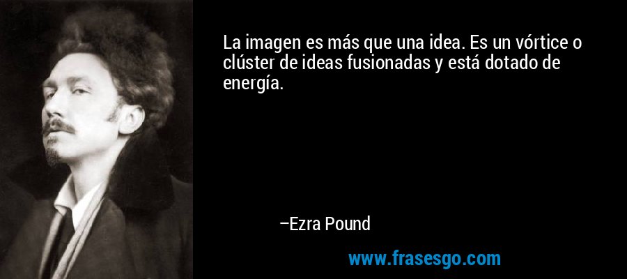La imagen es más que una idea. Es un vórtice o clúster de ideas fusionadas y está dotado de energía. – Ezra Pound