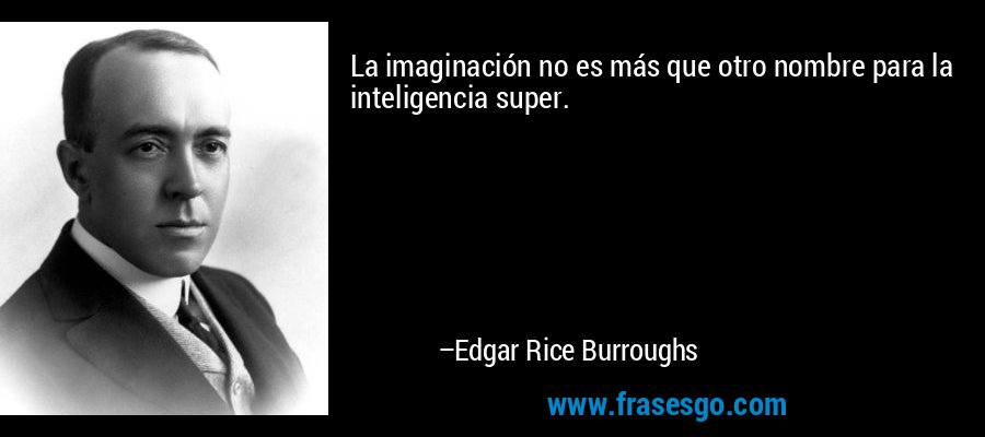 La imaginación no es más que otro nombre para la inteligencia super. – Edgar Rice Burroughs