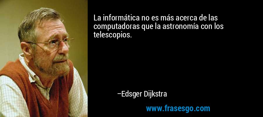 La informática no es más acerca de las computadoras que la astronomía con los telescopios. – Edsger Dijkstra