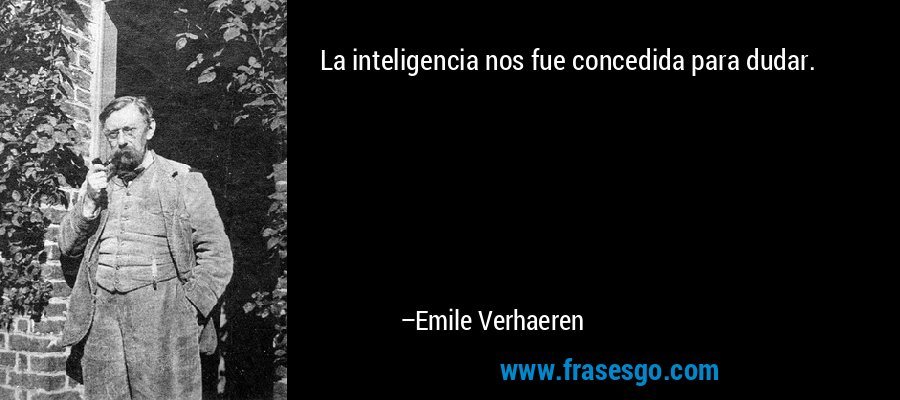 La inteligencia nos fue concedida para dudar. – Emile Verhaeren