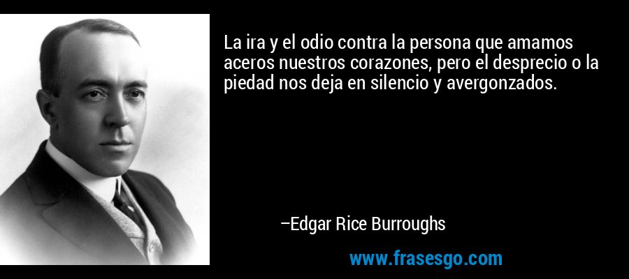 La ira y el odio contra la persona que amamos aceros nuestros corazones, pero el desprecio o la piedad nos deja en silencio y avergonzados. – Edgar Rice Burroughs