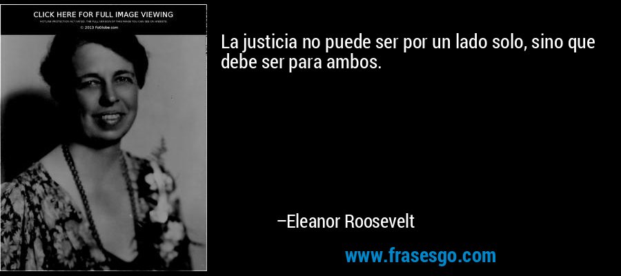 La justicia no puede ser por un lado solo, sino que debe ser para ambos. – Eleanor Roosevelt