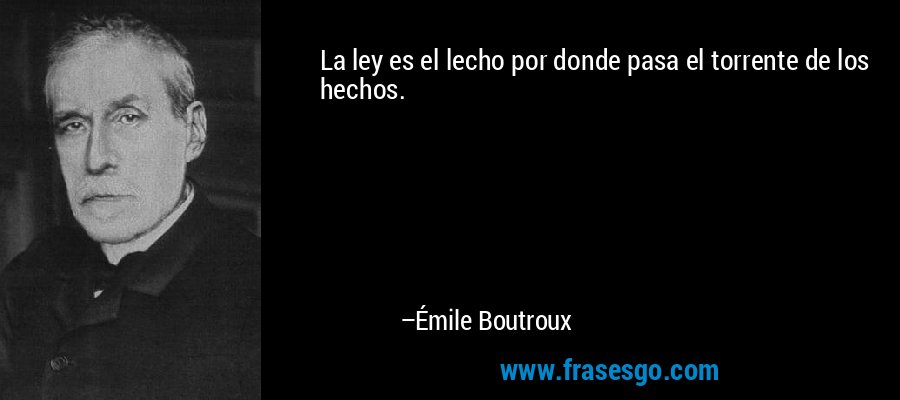 La ley es el lecho por donde pasa el torrente de los hechos. – Émile Boutroux