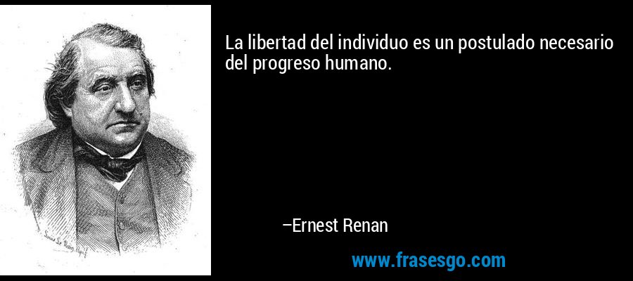 La libertad del individuo es un postulado necesario del progreso humano. – Ernest Renan