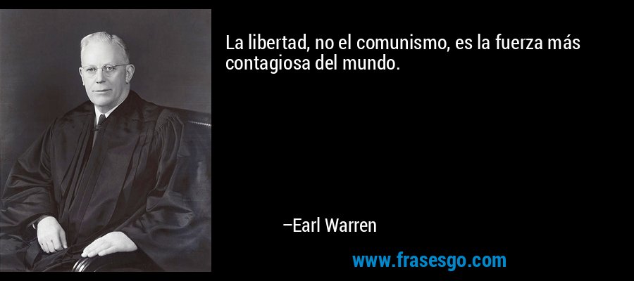 La libertad, no el comunismo, es la fuerza más contagiosa del mundo. – Earl Warren