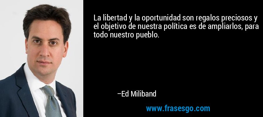 La libertad y la oportunidad son regalos preciosos y el objetivo de nuestra política es de ampliarlos, para todo nuestro pueblo. – Ed Miliband