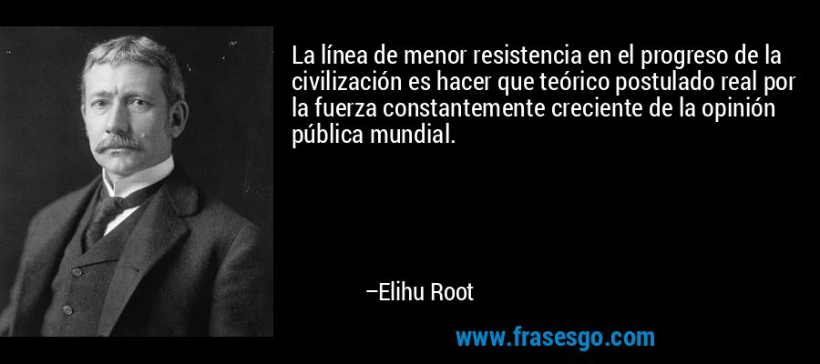 La línea de menor resistencia en el progreso de la civilización es hacer que teórico postulado real por la fuerza constantemente creciente de la opinión pública mundial. – Elihu Root