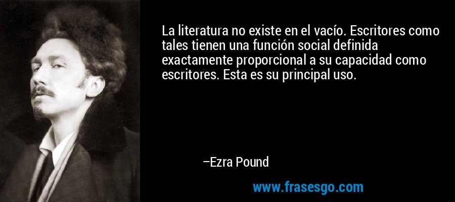 La literatura no existe en el vacío. Escritores como tales tienen una función social definida exactamente proporcional a su capacidad como escritores. Esta es su principal uso. – Ezra Pound