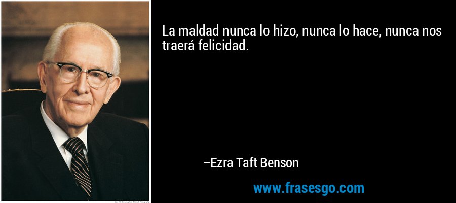 La maldad nunca lo hizo, nunca lo hace, nunca nos traerá felicidad. – Ezra Taft Benson