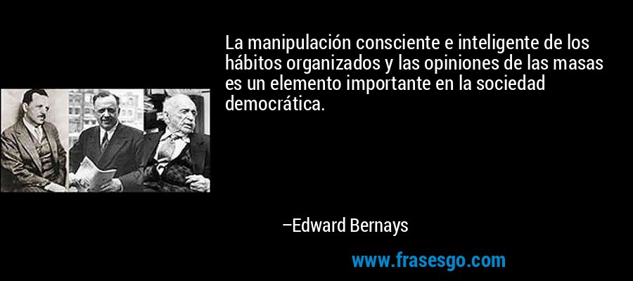 La manipulación consciente e inteligente de los hábitos organizados y las opiniones de las masas es un elemento importante en la sociedad democrática. – Edward Bernays