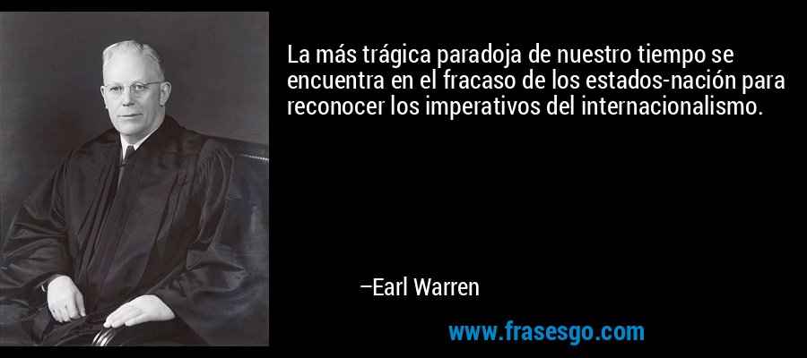 La más trágica paradoja de nuestro tiempo se encuentra en el fracaso de los estados-nación para reconocer los imperativos del internacionalismo. – Earl Warren