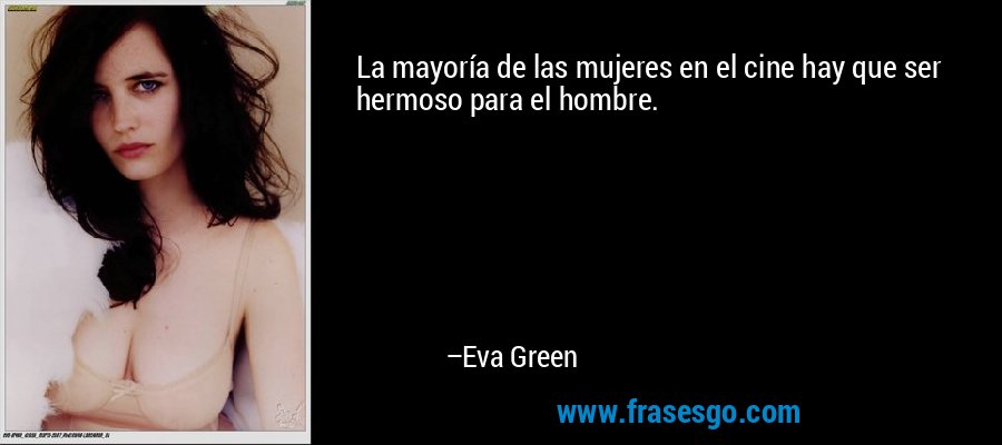 La mayoría de las mujeres en el cine hay que ser hermoso para el hombre. – Eva Green