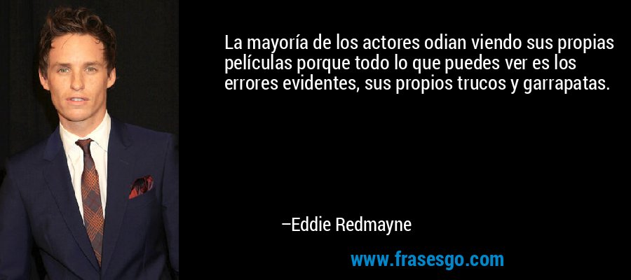 La mayoría de los actores odian viendo sus propias películas porque todo lo que puedes ver es los errores evidentes, sus propios trucos y garrapatas. – Eddie Redmayne